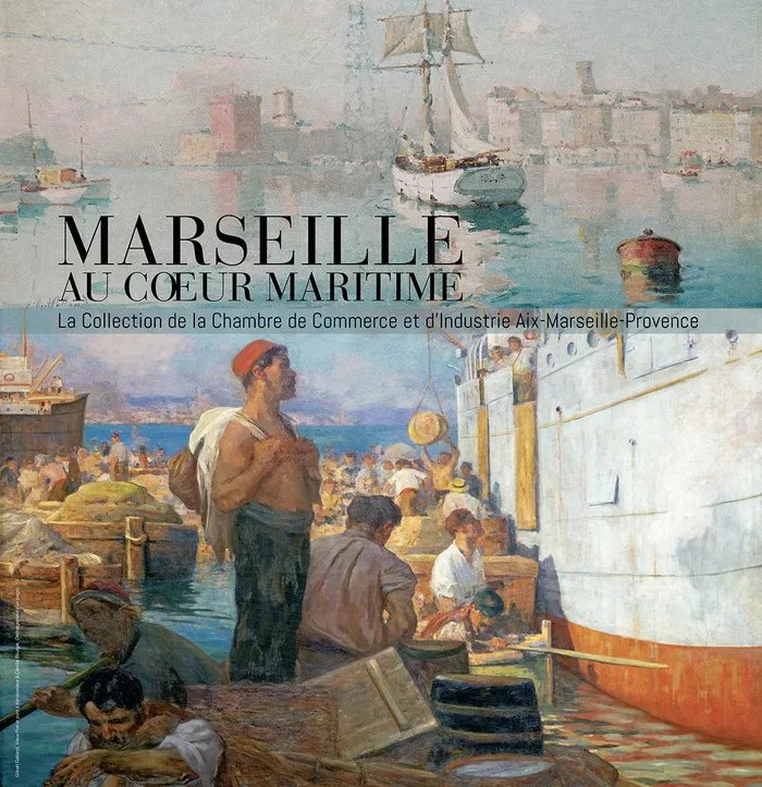 Marseille au cœur maritime : Collection de la Chambre de Commerce et d’Industrie Aix-Marseille-Provence